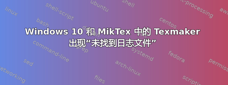 Windows 10 和 MikTex 中的 Texmaker 出现“未找到日志文件”