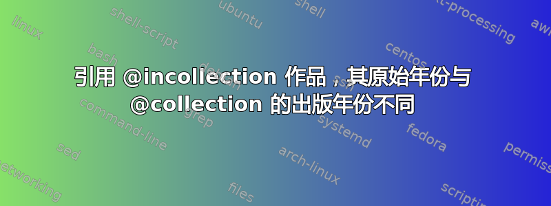 引用 @incollection 作品，其原始年份与 @collection 的出版年份不同