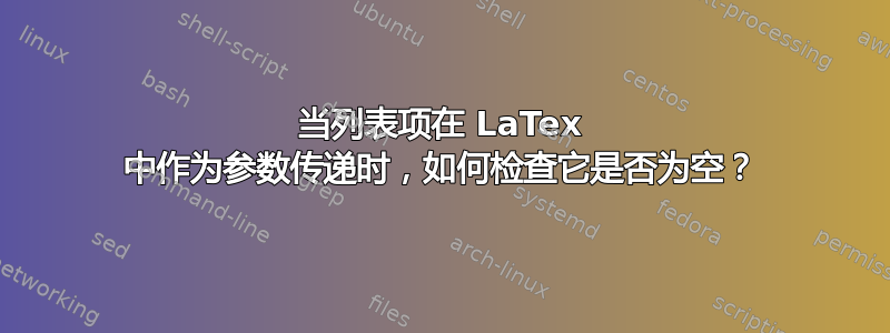 当列表项在 LaTex 中作为参数传递时，如何检查它是否为空？