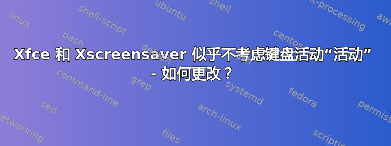 Xfce 和 Xscreensaver 似乎不考虑键盘活动“活动” - 如何更改？