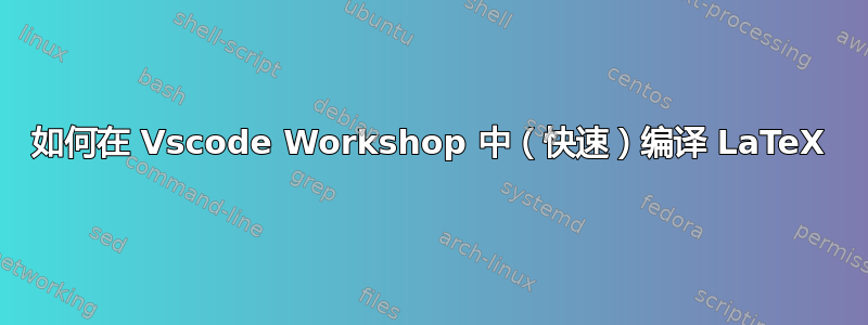 如何在 Vscode Workshop 中（快速）编译 LaTeX