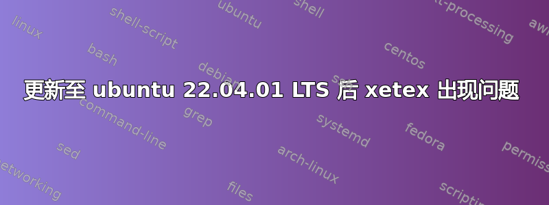 更新至 ubuntu 22.04.01 LTS 后 xetex 出现问题