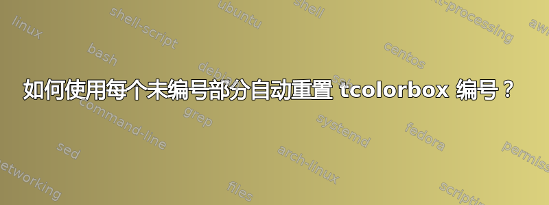 如何使用每个未编号部分自动重置 tcolorbox 编号？