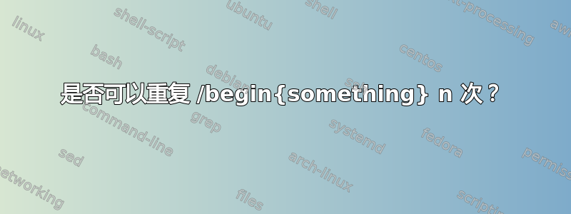 是否可以重复 /begin{something} n 次？