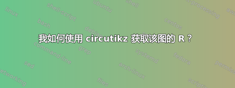 我如何使用 circutikz 获取该图的 R？