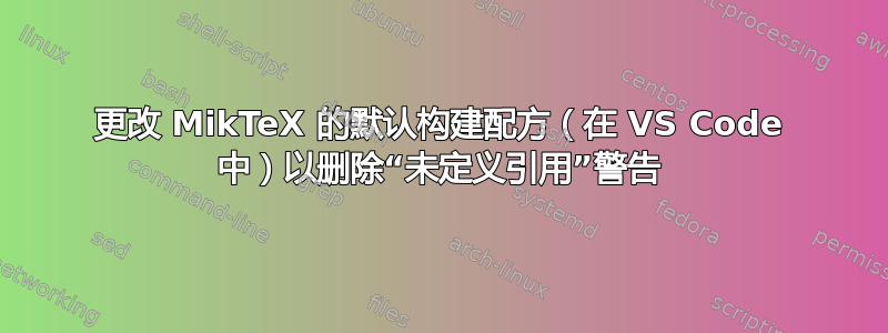 更改 MikTeX 的默认构建配方（在 VS Code 中）以删除“未定义引用”警告