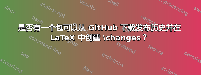 是否有一个包可以从 GitHub 下载发布历史并在 LaTeX 中创建 \changes？