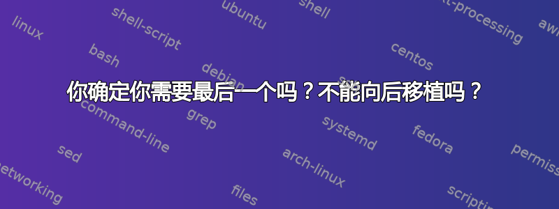 你确定你需要最后一个吗？不能向后移植吗？