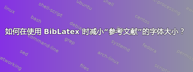 如何在使用 BibLatex 时减小“参考文献”的字体大小？