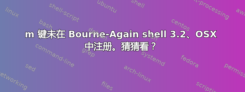 m 键未在 Bourne-Again shell 3.2、OSX 中注册。猜猜看？