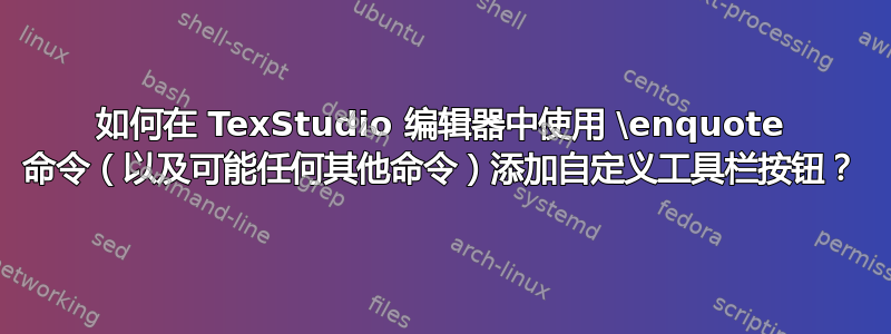 如何在 TexStudio 编辑器中使用 \enquote 命令（以及可能任何其他命令）添加自定义工具栏按钮？