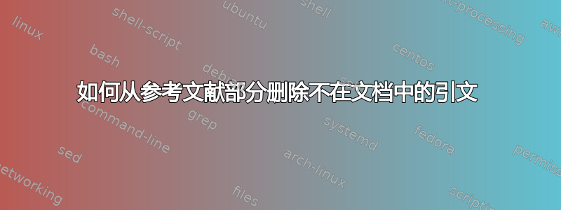 如何从参考文献部分删除不在文档中的引文