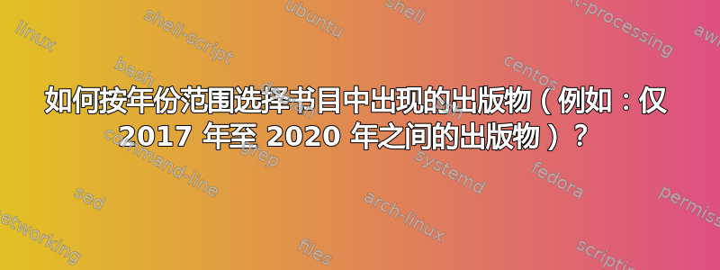 如何按年份范围选择书目中出现的出版物（例如：仅 2017 年至 2020 年之间的出版物）？