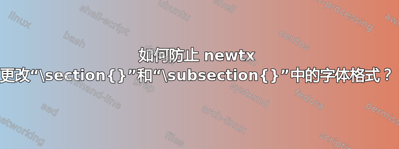 如何防止 newtx 更改“\section{}”和“\subsection{}”中的字体格式？