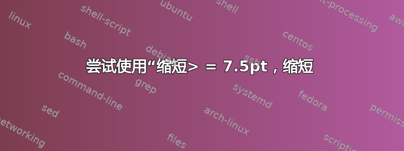 尝试使用“缩短> = 7.5pt，缩短