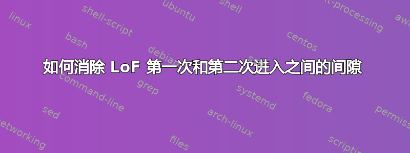 如何消除 LoF 第一次和第二次进入之间的间隙