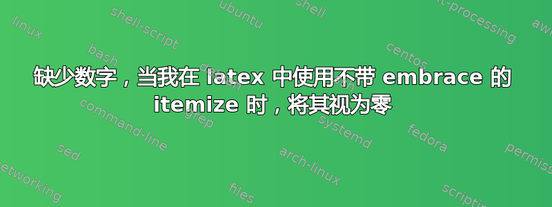 缺少数字，当我在 latex 中使用不带 embrace 的 itemize 时，将其视为零