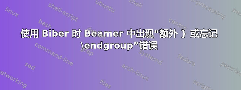 使用 Biber 时 Beamer 中出现“额外 } 或忘记 \endgroup”错误