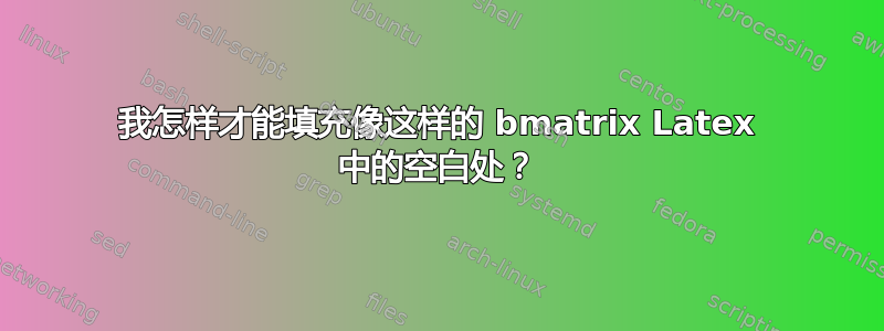 我怎样才能填充像这样的 bmatrix Latex 中的空白处？