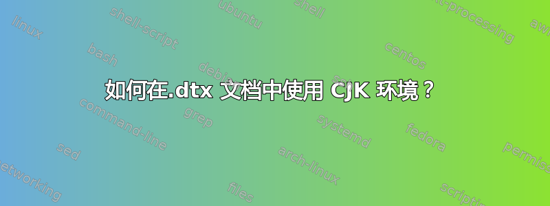 如何在.dtx 文档中使用 CJK 环境？