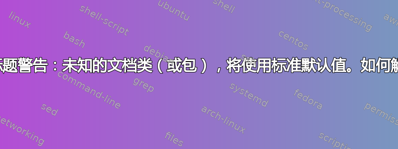 包标题警告：未知的文档类（或包），将使用标准默认值。如何解决