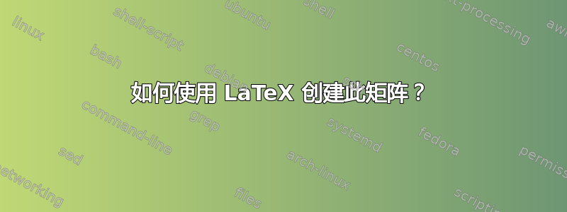 如何使用 LaTeX 创建此矩阵？