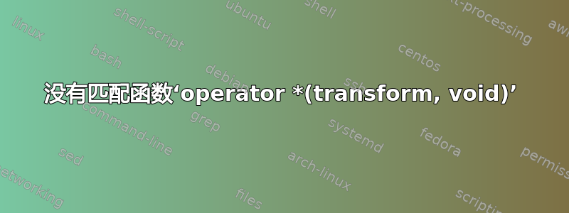 没有匹配函数‘operator *(transform, void)’