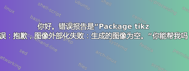 你好。错误报告是“Package tikz 错误：抱歉，图像外部化失败：生成的图像为空。”你能帮我吗？