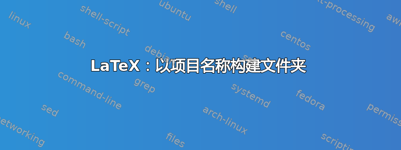 LaTeX：以项目名称构建文件夹