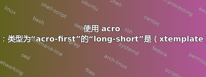 使用 acro 时出错：类型为“acro-first”的“long-short”是（xtemplate）未知