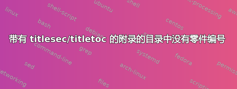 带有 titlesec/titletoc 的附录的目录中没有零件编号