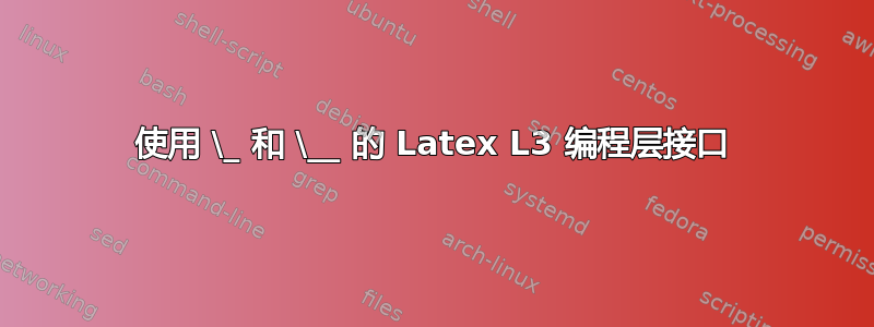 使用 \_ 和 \__ 的 Latex L3 编程层接口