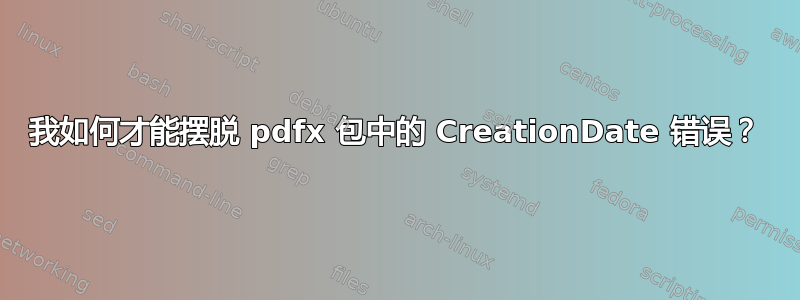 我如何才能摆脱 pdfx 包中的 CreationDate 错误？