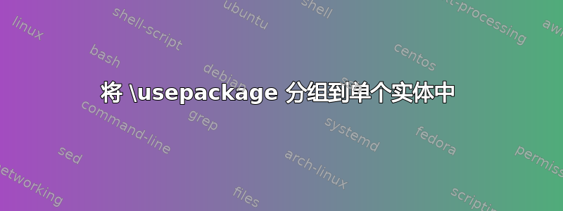 将 \usepackage 分组到单个实体中