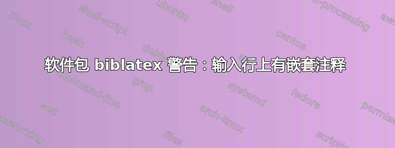 软件包 biblatex 警告：输入行上有嵌套注释