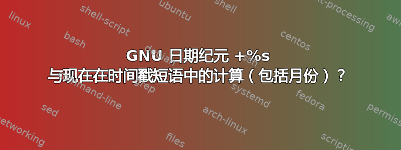 GNU 日期纪元 +%s 与现在在时间戳短语中的计算（包括月份）？