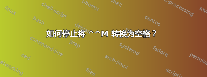 如何停止将 ^^M 转换为空格？