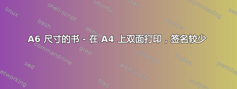 A6 尺寸的书 - 在 A4 上双面打印，签名较少