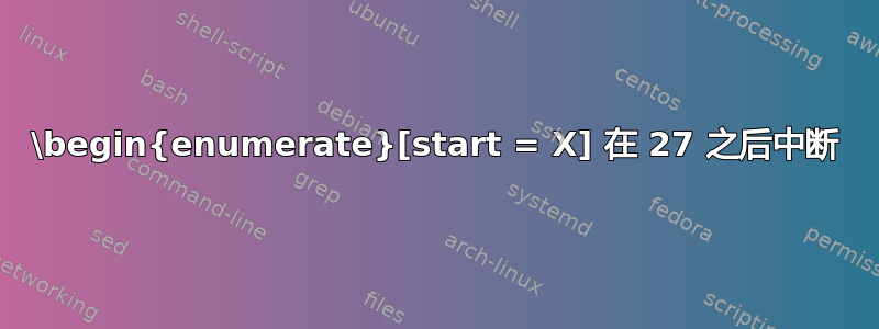 \begin{enumerate}[start = X] 在 27 之后中断