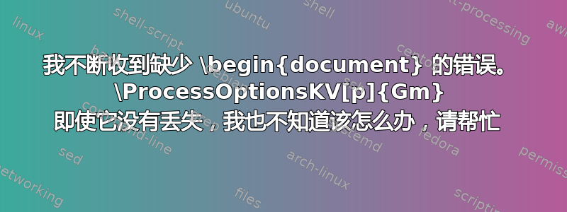 我不断收到缺少 \begin{document} 的错误。 \ProcessOptionsKV[p]{Gm} 即使它没有丢失，我也不知道该怎么办，请帮忙 