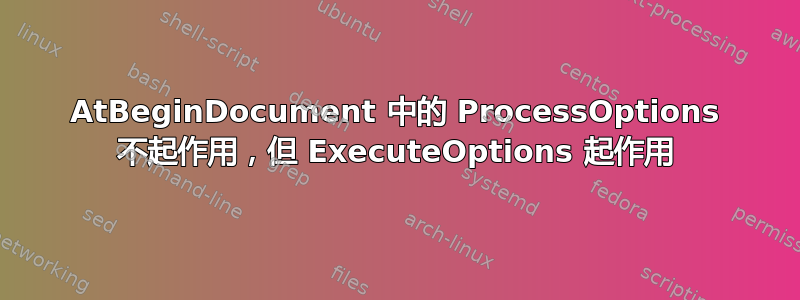 AtBeginDocument 中的 ProcessOptions 不起作用，但 ExecuteOptions 起作用