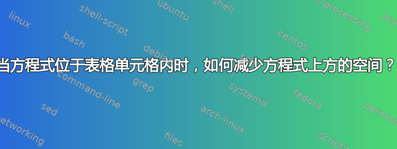 当方程式位于表格单元格内时，如何减少方程式上方的空间？