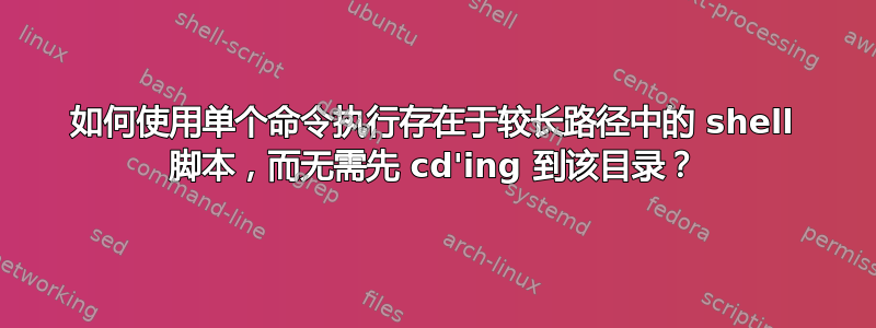 如何使用单个命令执行存在于较长路径中的 shell 脚本，而无需先 cd'ing 到该目录？