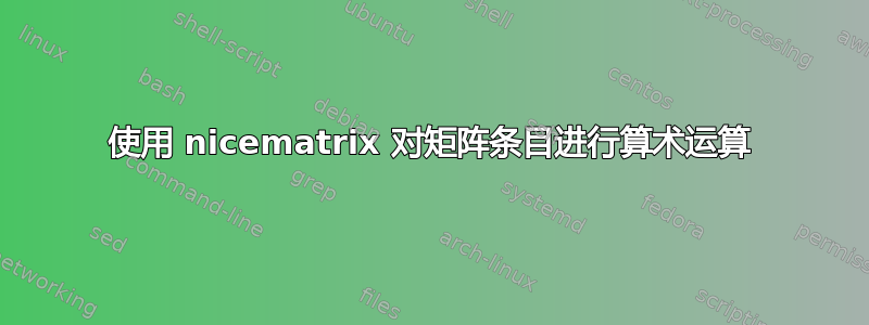 使用 nicematrix 对矩阵条目进行算术运算