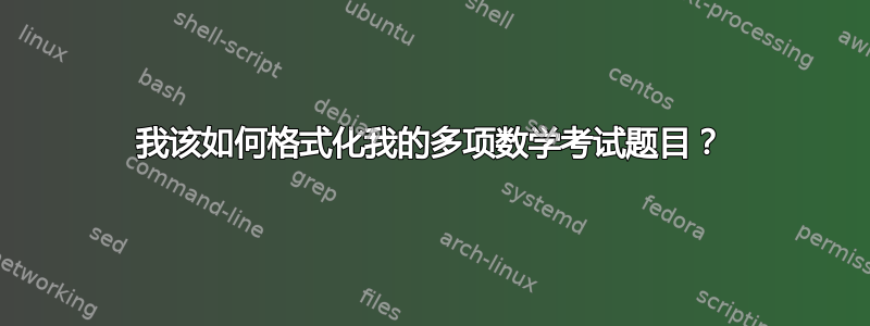 我该如何格式化我的多项数学考试题目？