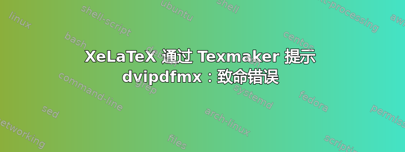 XeLaTeX 通过 Texmaker 提示 dvipdfmx：致命错误