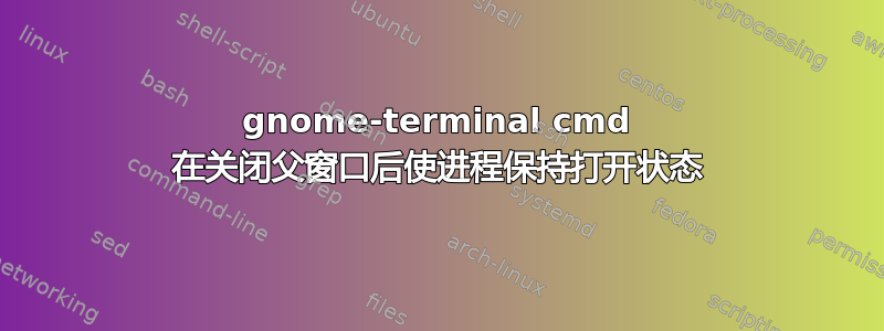 gnome-terminal cmd 在关闭父窗口后使进程保持打开状态