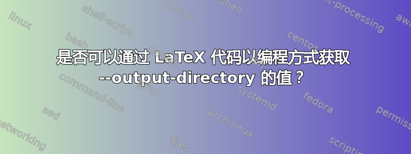 是否可以通过 LaTeX 代码以编程方式获取 --output-directory 的值？