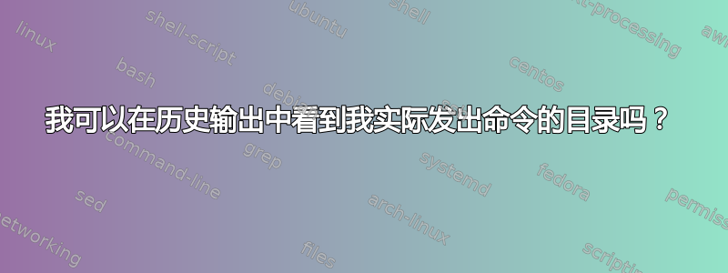 我可以在历史输出中看到我实际发出命令的目录吗？