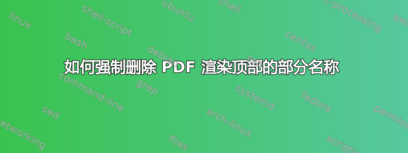 如何强制删除 PDF 渲染顶部的部分名称